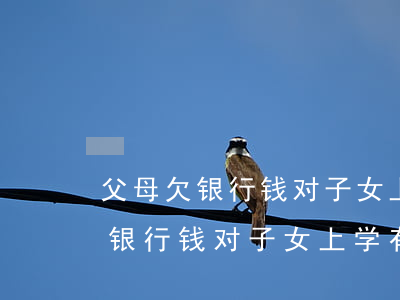 父母欠银行钱对子女上学有影响吗-父母欠银行钱对子女上学有影响吗知乎