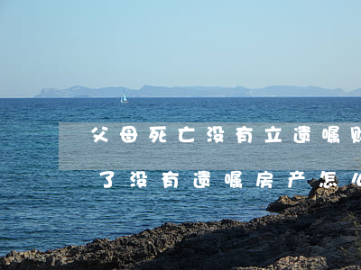父母死亡没有立遗嘱财产如何分配(父亲去世了,没有遗嘱,房产怎么分配)