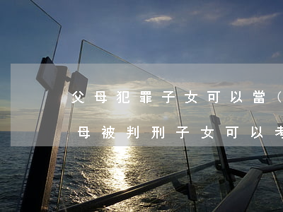 父母犯罪子女可以當(dāng)律師嗎(父母被判刑子女可以考律師嗎)
