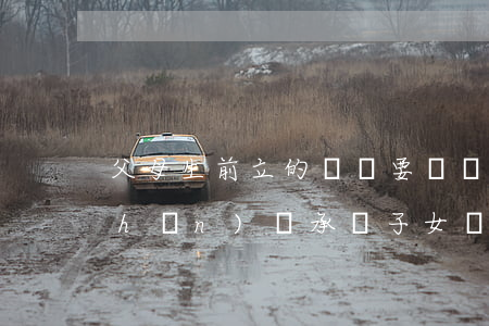 父母生前立的遺囑要辦繼承公證嗎(房產(chǎn)繼承給子女遺囑一定要到公證處公證嗎)