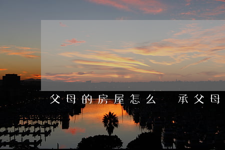 父母的房屋怎么繼承(父母的房屋怎么繼承)
