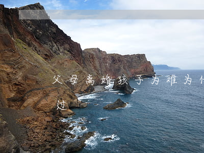 父母离婚孩子为难(为什么父母离婚孩子不难过)