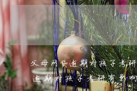 父母网贷逾期对孩子考研有影响吗(父母网贷逾期对孩子考研有影响吗)