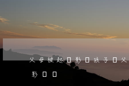 父母被起訴影響孩子嗎(父母被訴訟對孩子有影響嗎)
