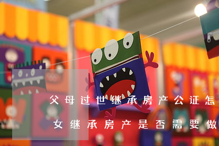 父母过世继承房产公证怎么收费(父亲去世子女继承房产是否需要做公证)