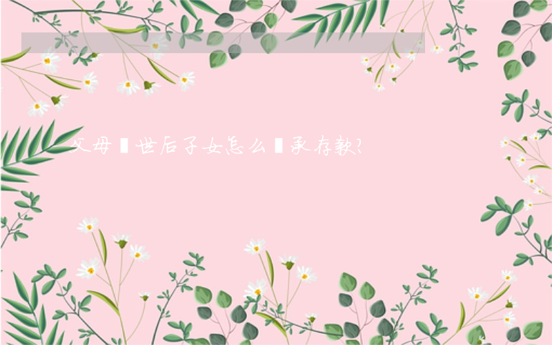 父母過世后，子女怎么繼承存款？