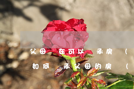 父母還在可以繼承房產(chǎn)嗎(子女如何繼承父母的房產(chǎn))