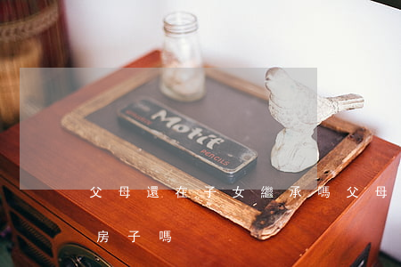 父母還在子女繼承嗎(父母還在,可以繼承父母房子嗎)