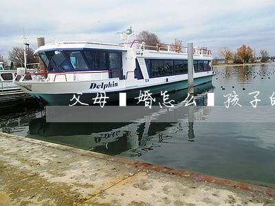 父母離婚怎么辦孩子的戶口