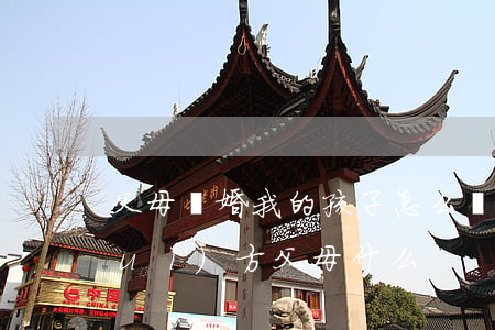父母離婚我的孩子怎么稱呼(離婚后叫對(duì)方父母什么)