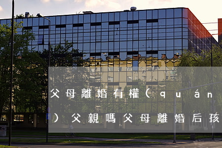 父母離婚有權(quán)撫養(yǎng)父親嗎(父母離婚后孩子還有義務(wù)撫養(yǎng)父母嗎)