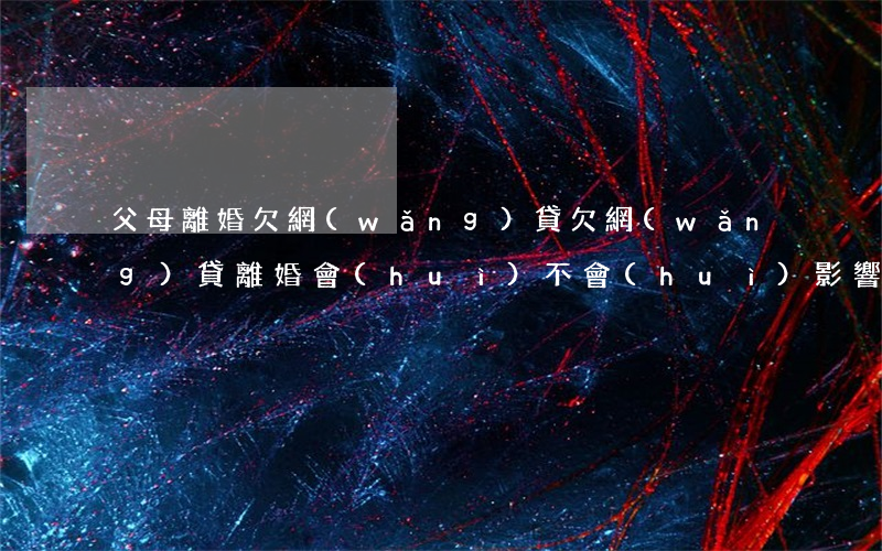 父母離婚欠網(wǎng)貸(欠網(wǎng)貸離婚會(huì)不會(huì)影響家人)