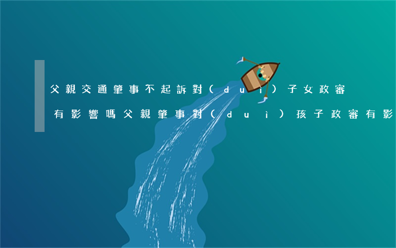 父親交通肇事不起訴對(duì)子女政審有影響嗎(父親肇事對(duì)孩子政審有影響嗎)