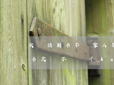 父親信用卡不還家人不知情(父親不在了信用卡欠錢不還會(huì)怎樣)