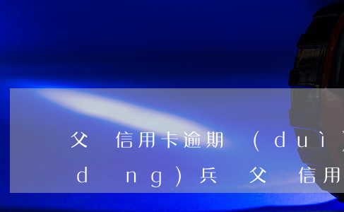 父親信用卡逾期對(duì)兒子可以當(dāng)兵嗎(父親信用卡逾期會(huì)影響子女政審嗎)
