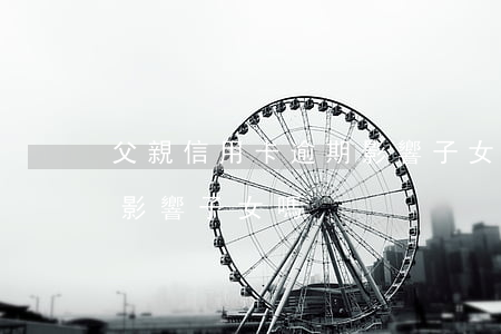 父親信用卡逾期影響子女-父親信用卡逾期影響子女嗎