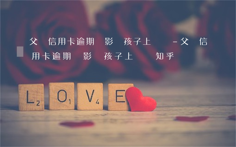 父親信用卡逾期會影響孩子上學嗎-父親信用卡逾期會影響孩子上學嗎知乎