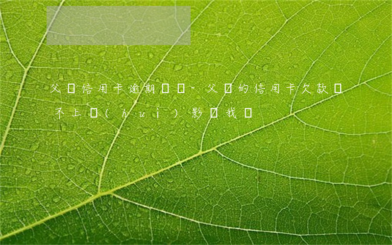 父親信用卡逾期沒還-父親的信用卡欠款還不上,會(huì)影響我嗎?