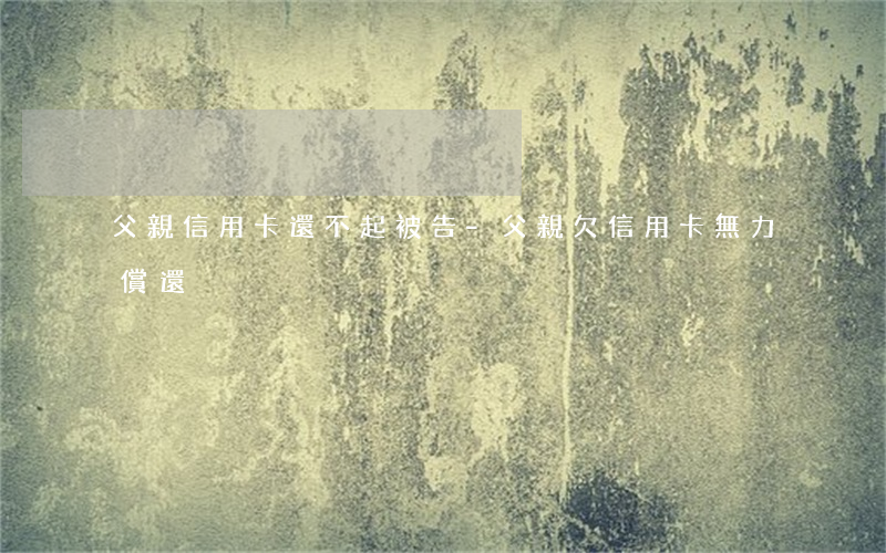 父親信用卡還不起被告-父親欠信用卡無力償還