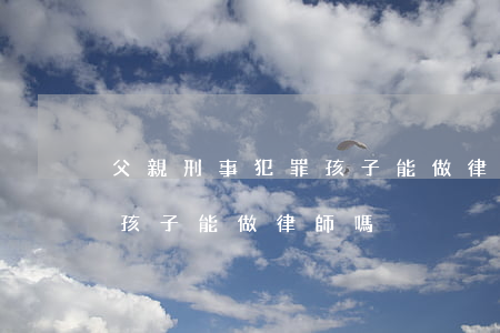 父親刑事犯罪孩子能做律師嗎(父親刑事犯罪孩子能做律師嗎)