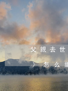 父親去世了小產(chǎn)權(quán)怎么繼承(父親去世了遺產(chǎn)怎么繼承)