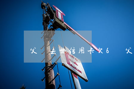 父親去世信用卡欠6萬(父親去世信用卡欠6萬)