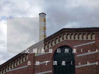父親去世后房產(chǎn)怎么繼承(父親去世了遺產(chǎn)怎么繼承)