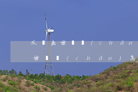父親去世遺產(chǎn)怎么繼承(母親去世遺產(chǎn)怎么繼承)