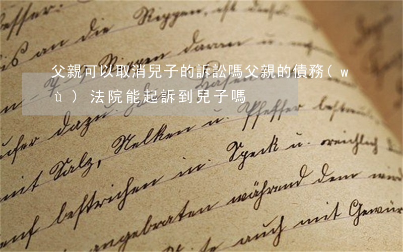 父親可以取消兒子的訴訟嗎(父親的債務(wù)法院能起訴到兒子嗎)