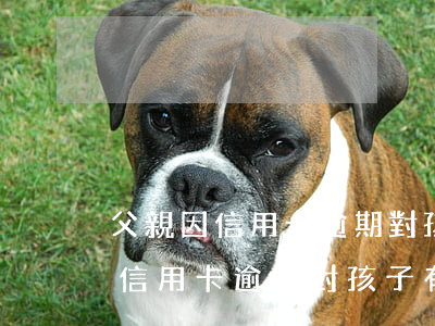 父親因信用卡逾期對孩子有影響嗎-父親因信用卡逾期對孩子有影響嗎知乎