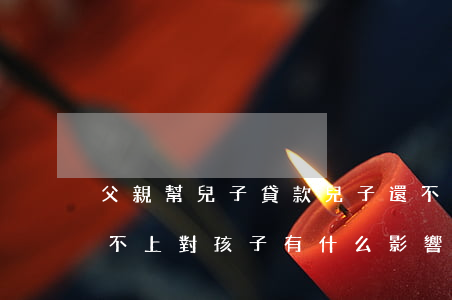 父親幫兒子貸款兒子還不起 孩子父親貸款還不上,對孩子有什么影響?
