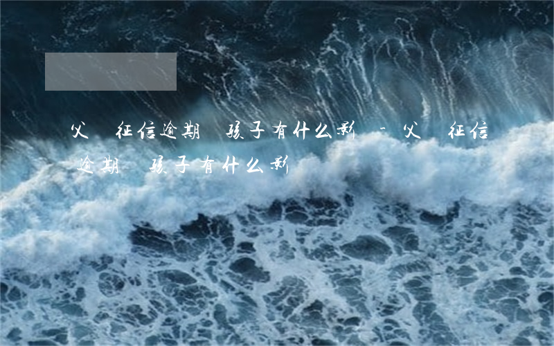 父親征信逾期對孩子有什么影響-父親征信逾期對孩子有什么影響嗎