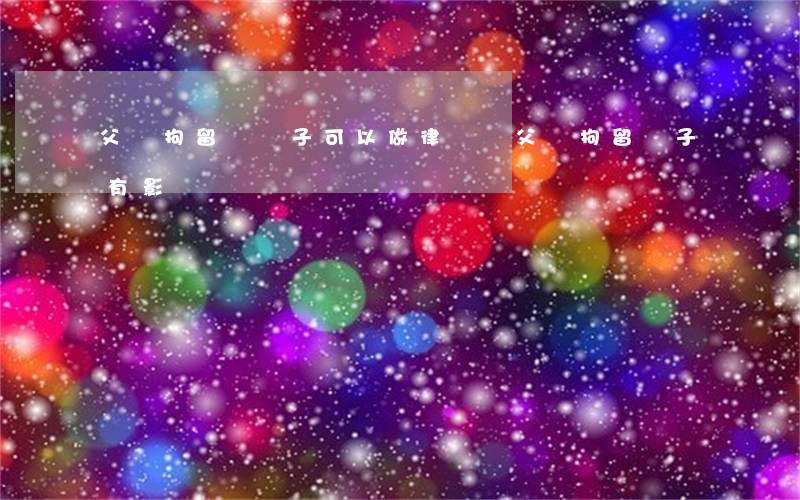 父親拘留過兒子可以做律師嗎(父親拘留兒子有影響嗎)
