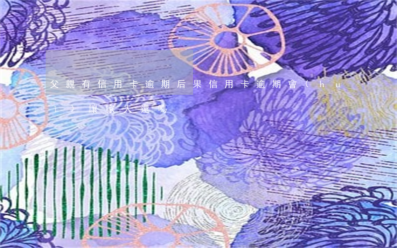 父親有信用卡逾期后果(信用卡逾期會(huì)讓家人還嗎)