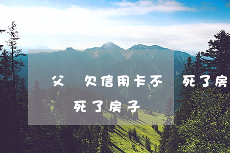 父親欠信用卡不還死了房子(父親欠信用卡不還死了房子)