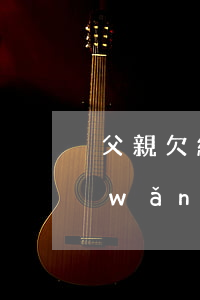 父親欠網(wǎng)貸 找得到我嗎(欠網(wǎng)貸找到親生父母)