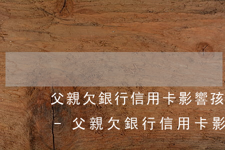 父親欠銀行信用卡影響孩子上學(xué)-父親欠銀行信用卡影響孩子上學(xué)嗎
