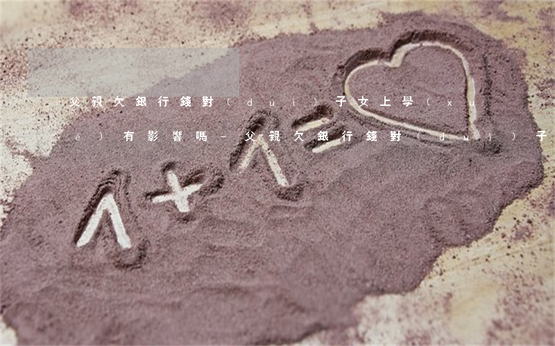 父親欠銀行錢對(duì)子女上學(xué)有影響嗎-父親欠銀行錢對(duì)子女上學(xué)有影響嗎知乎