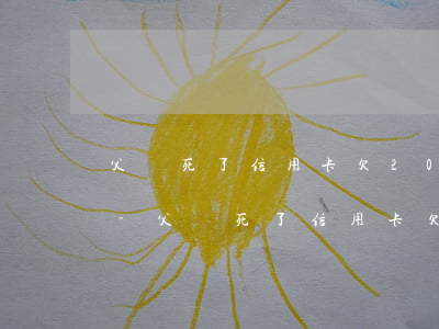 父親死了信用卡欠20萬(wàn)要還嗎-父親死了信用卡欠20萬(wàn)要還嗎孩子還沒(méi)成年