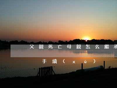 父親死亡母親怎么繼承房產(chǎn)過戶手續(xù)