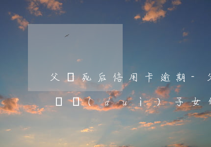 父親死后信用卡逾期-父親的信用卡逾期不還對(duì)子女的影響
