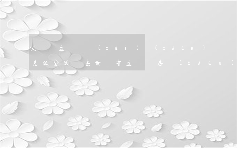 父親沒立遺囑財(cái)產(chǎn)怎么分(父親去世沒有立遺囑房產(chǎn)怎么分)