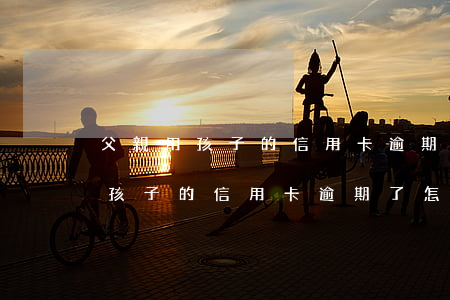 父親用孩子的信用卡逾期了怎么辦-父親用孩子的信用卡逾期了怎么辦理