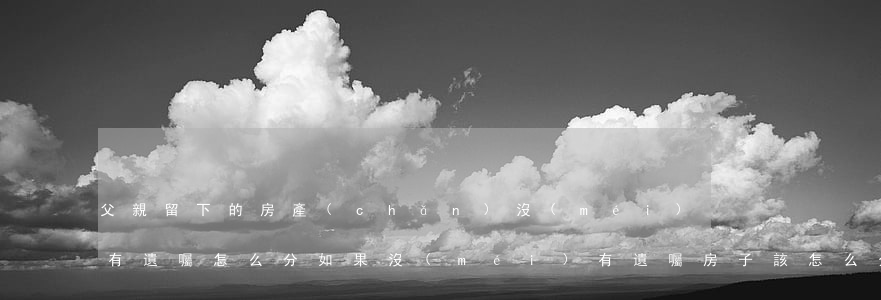 父親留下的房產(chǎn)沒(méi)有遺囑怎么分(如果沒(méi)有遺囑房子該怎么分)