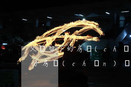 父親留下的房產(chǎn)沒有遺囑怎么分(房產(chǎn)沒有立遺囑怎么分配)