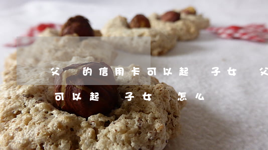 父親的信用卡可以起訴子女嗎 父親的信用卡可以起訴子女嗎怎么辦