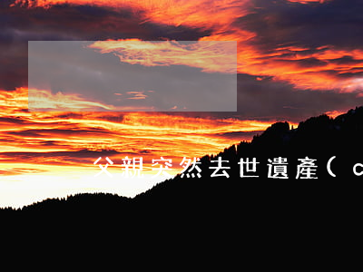父親突然去世遺產(chǎn)如何繼承