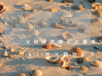 父親還建樓怎么繼承(兒子怎樣繼承過(guò)世父親的房子)