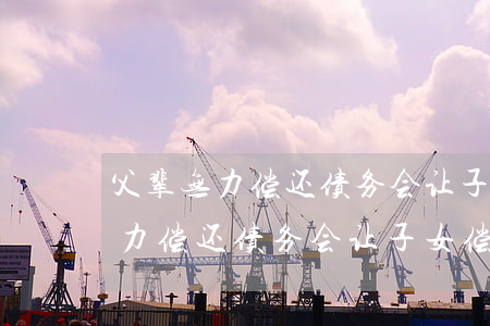 父辈无力偿还债务会让子女偿还吗-父辈无力偿还债务会让子女偿还吗知乎