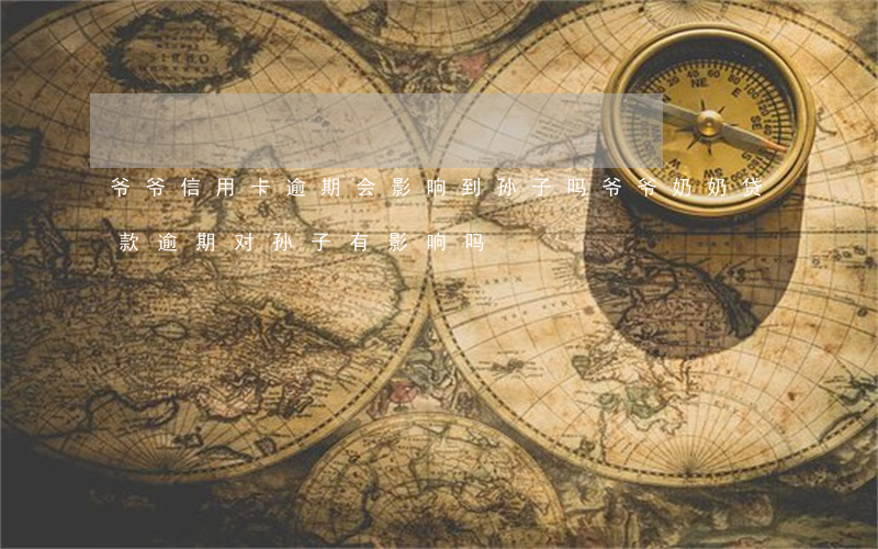 爷爷信用卡逾期会影响到孙子吗(爷爷奶奶贷款逾期对孙子有影响吗)